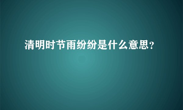 清明时节雨纷纷是什么意思？