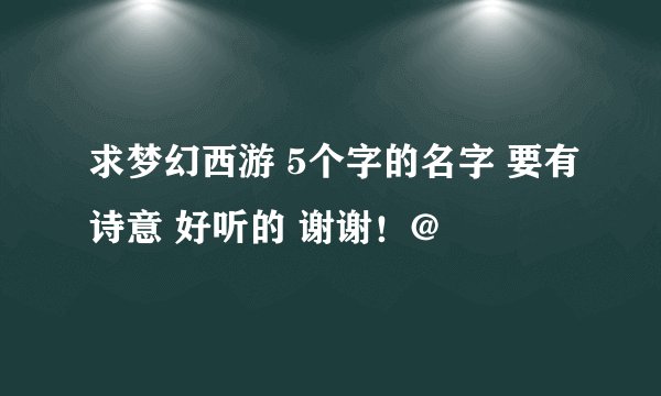 求梦幻西游 5个字的名字 要有诗意 好听的 谢谢！@