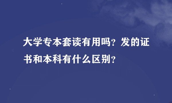 大学专本套读有用吗？发的证书和本科有什么区别？