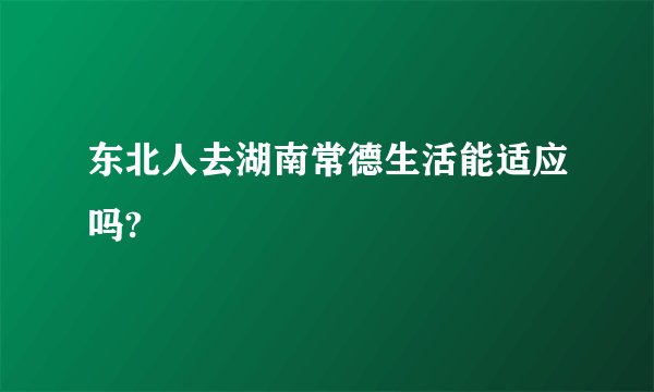 东北人去湖南常德生活能适应吗?