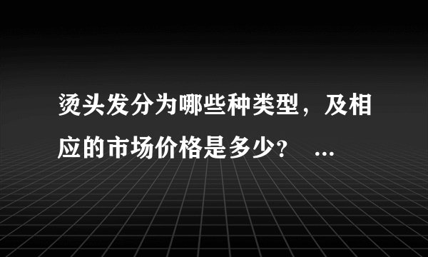 烫头发分为哪些种类型，及相应的市场价格是多少？     谢谢了！