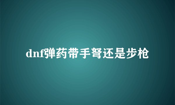dnf弹药带手弩还是步枪