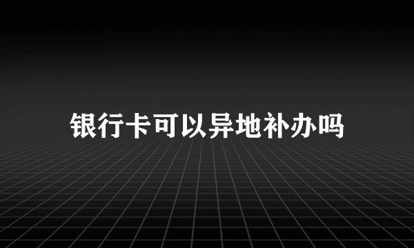 银行卡可以异地补办吗