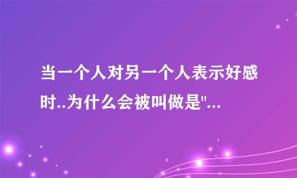 当一个人对另一个人表示好感时..为什么会被叫做是