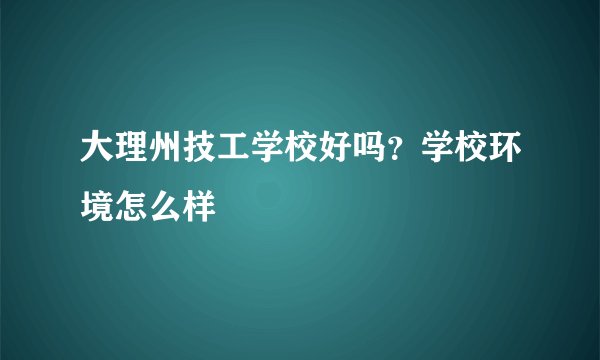 大理州技工学校好吗？学校环境怎么样