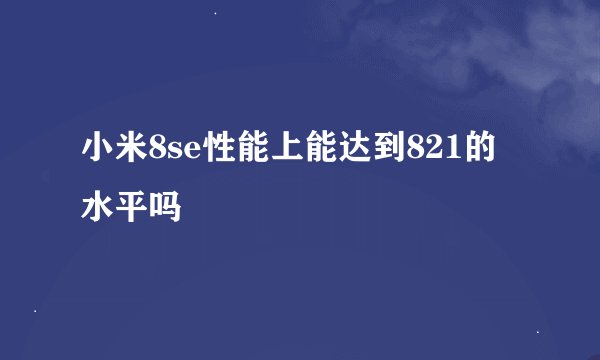 小米8se性能上能达到821的水平吗