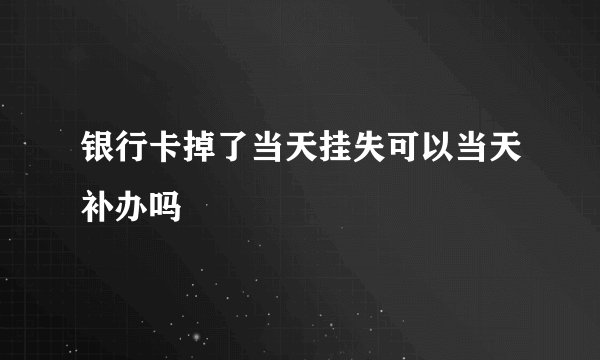 银行卡掉了当天挂失可以当天补办吗