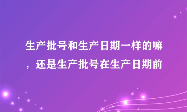 生产批号和生产日期一样的嘛，还是生产批号在生产日期前