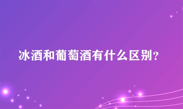 冰酒和葡萄酒有什么区别？