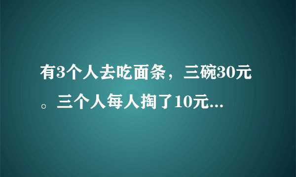 有3个人去吃面条，三碗30元。三个人每人掏了10元凑够30元交给了老板。后来老板说今天优惠只要20