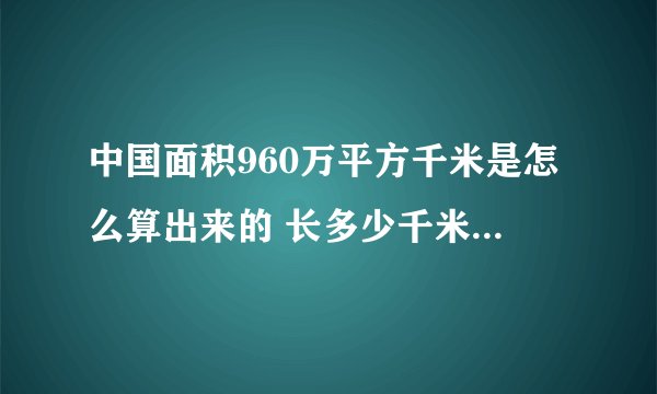中国面积960万平方千米是怎么算出来的 长多少千米乘多少千米 怎么算的