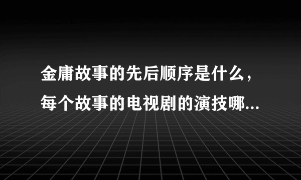 金庸故事的先后顺序是什么，每个故事的电视剧的演技哪个最好？