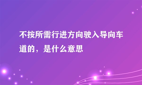 不按所需行进方向驶入导向车道的，是什么意思