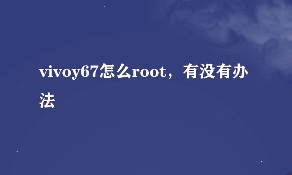 vivoy67怎么root，有没有办法