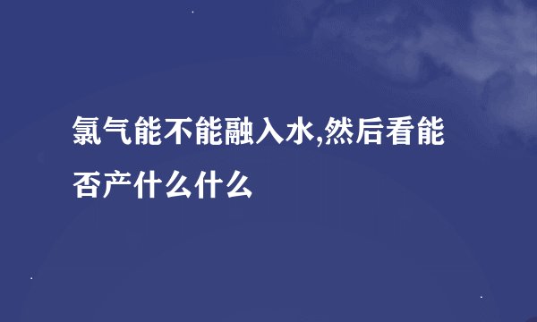 氯气能不能融入水,然后看能否产什么什么