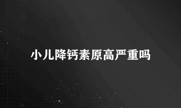 小儿降钙素原高严重吗