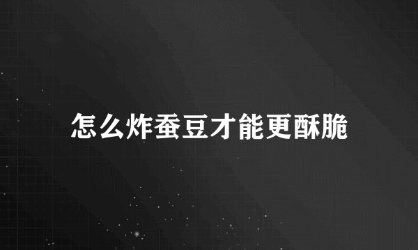 怎么炸蚕豆才能更酥脆