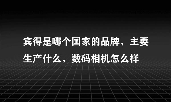 宾得是哪个国家的品牌，主要生产什么，数码相机怎么样
