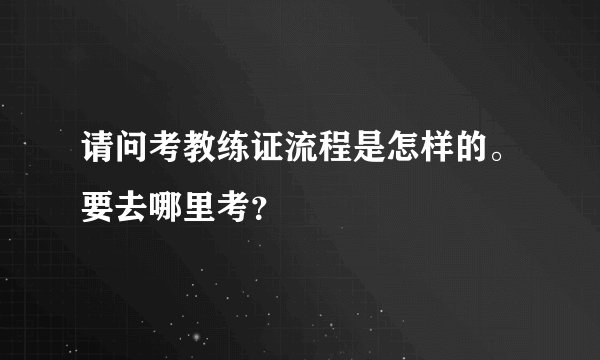 请问考教练证流程是怎样的。要去哪里考？