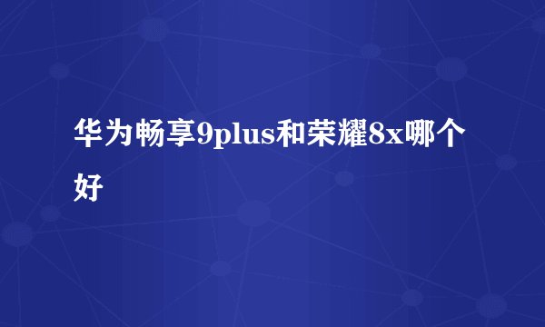 华为畅享9plus和荣耀8x哪个好
