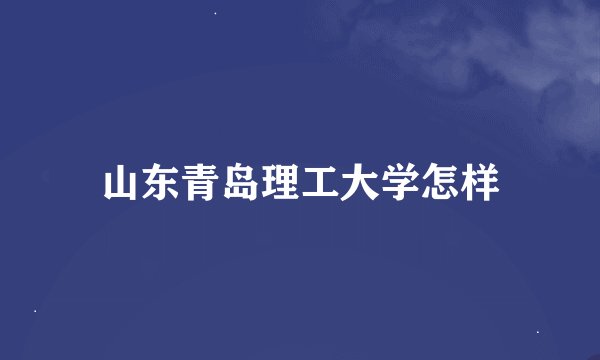 山东青岛理工大学怎样