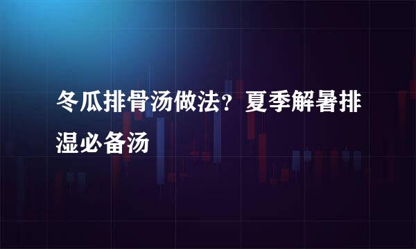 冬瓜排骨汤做法？夏季解暑排湿必备汤