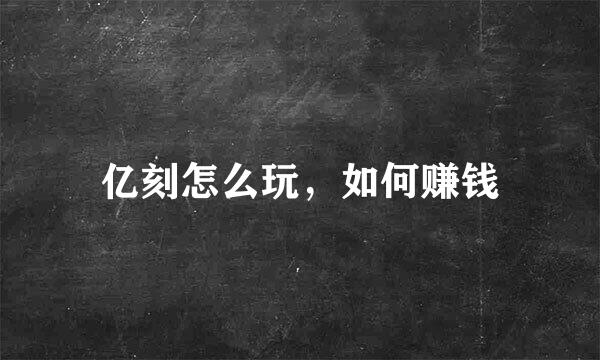 亿刻怎么玩，如何赚钱