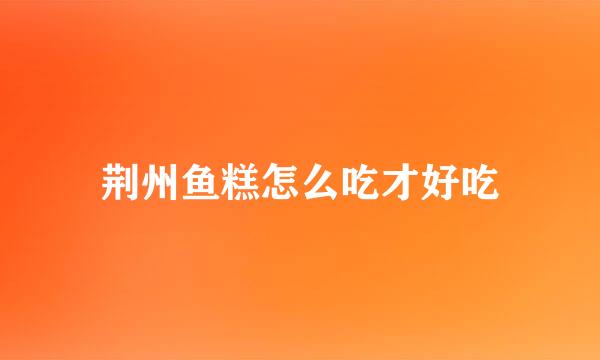 荆州鱼糕怎么吃才好吃