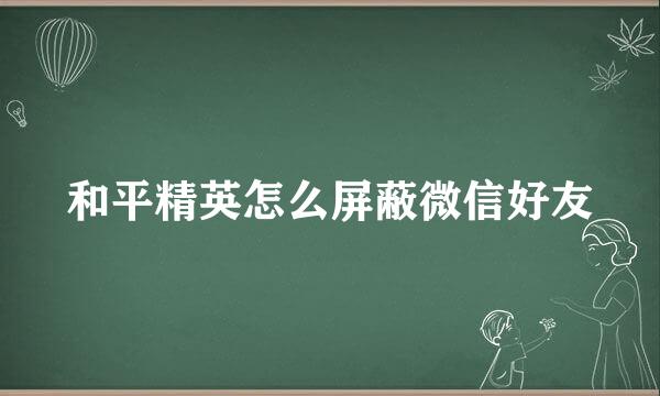 和平精英怎么屏蔽微信好友