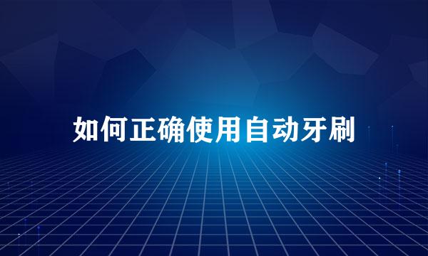 如何正确使用自动牙刷