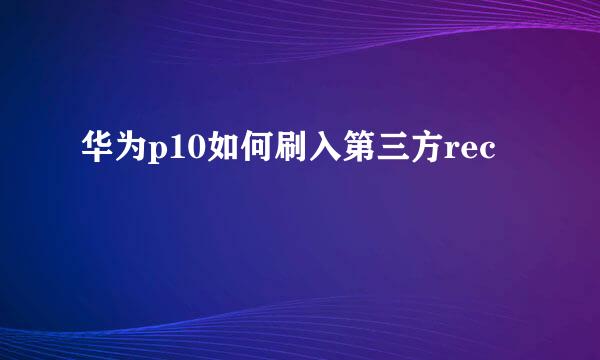 华为p10如何刷入第三方rec