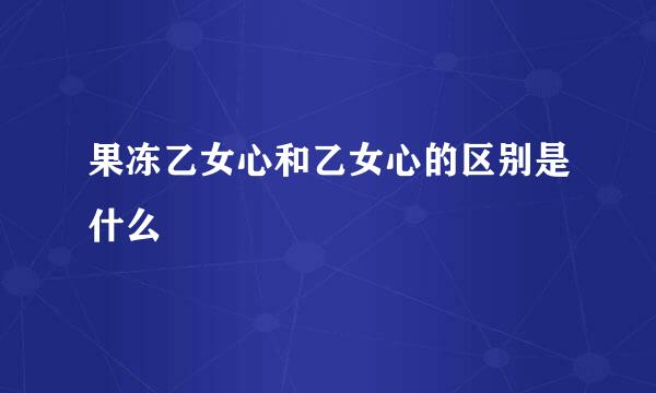 果冻乙女心和乙女心的区别是什么