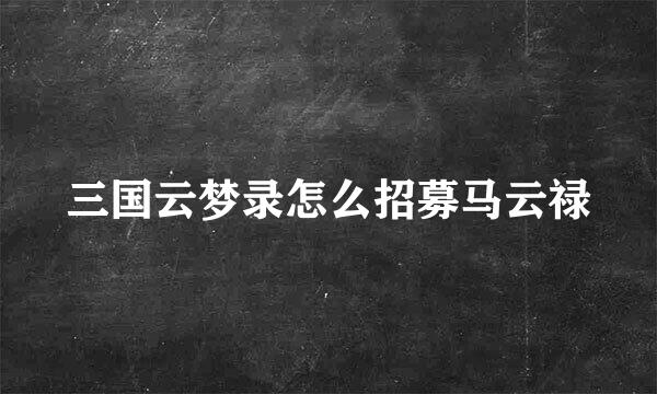 三国云梦录怎么招募马云禄