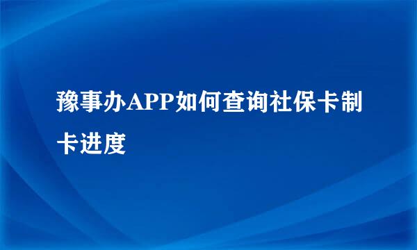 豫事办APP如何查询社保卡制卡进度