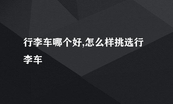 行李车哪个好,怎么样挑选行李车