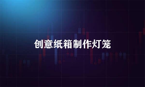 创意纸箱制作灯笼