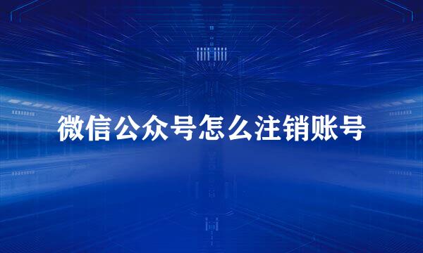 微信公众号怎么注销账号