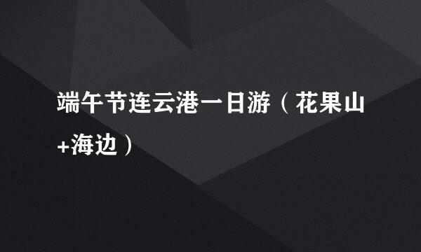 端午节连云港一日游（花果山+海边）