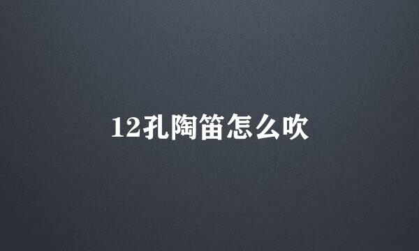 12孔陶笛怎么吹