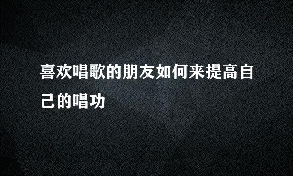 喜欢唱歌的朋友如何来提高自己的唱功