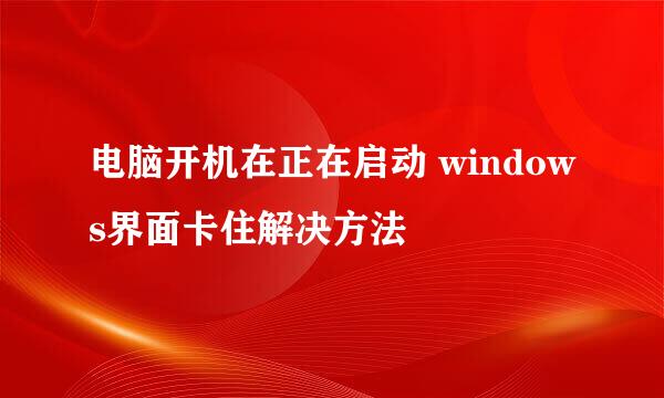 电脑开机在正在启动 windows界面卡住解决方法
