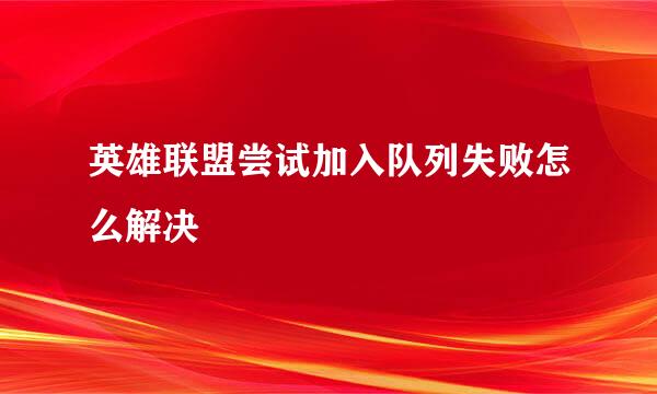英雄联盟尝试加入队列失败怎么解决