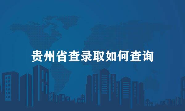 贵州省查录取如何查询