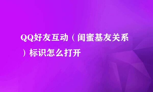 QQ好友互动（闺蜜基友关系）标识怎么打开