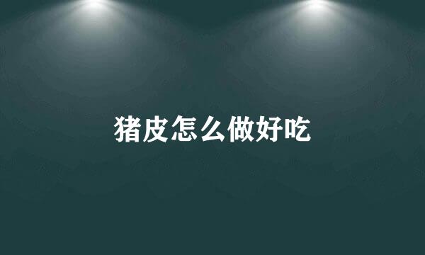 猪皮怎么做好吃