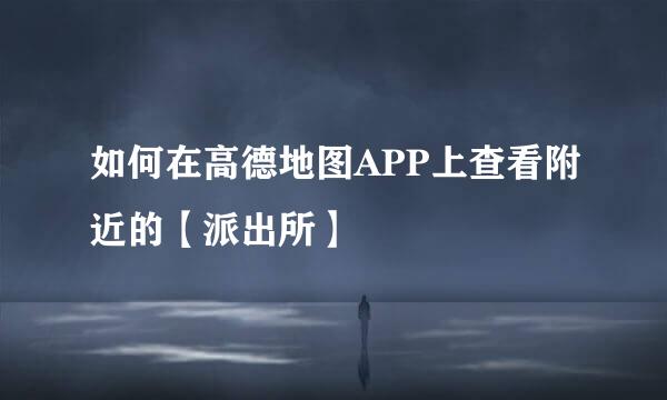 如何在高德地图APP上查看附近的【派出所】