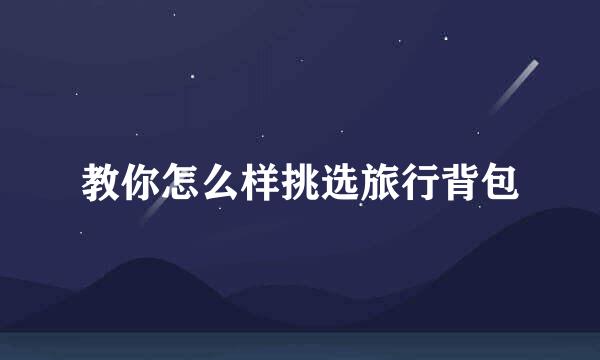 教你怎么样挑选旅行背包