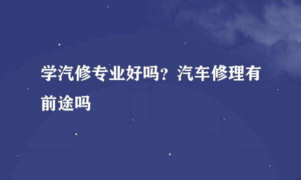 学汽修专业好吗?汽车修理有前途吗