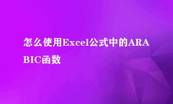 怎么使用Excel公式中的ARABIC函数