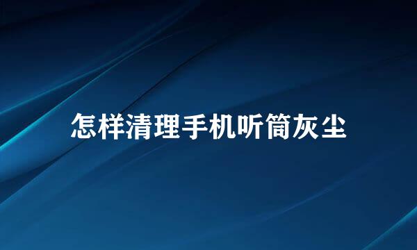 怎样清理手机听筒灰尘